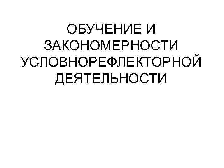 ОБУЧЕНИЕ И ЗАКОНОМЕРНОСТИ УСЛОВНОРЕФЛЕКТОРНОЙ ДЕЯТЕЛЬНОСТИ 