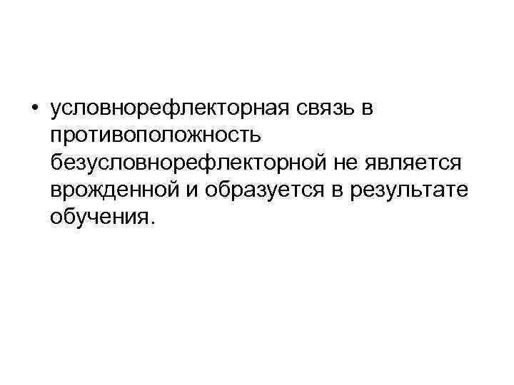  • условнорефлекторная связь в противоположность безусловнорефлекторной не является врожденной и образуется в результате