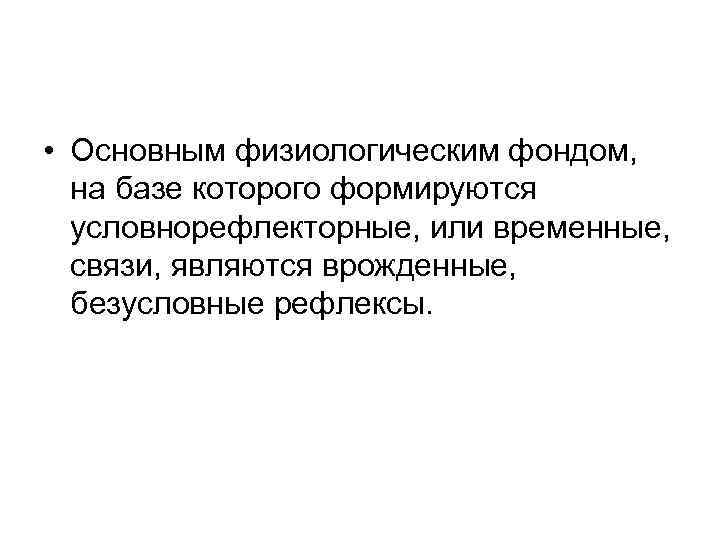  • Основным физиологическим фондом, на базе которого формируются условнорефлекторные, или временные, связи, являются