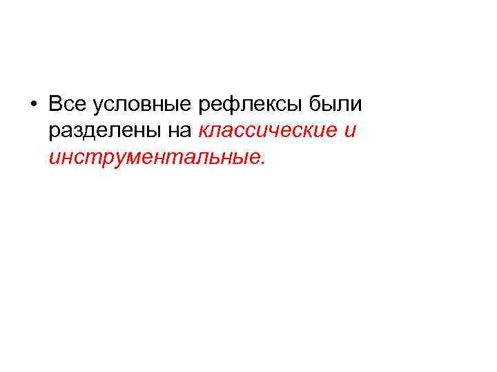  • Все условные рефлексы были разделены на классические и инструментальные. 