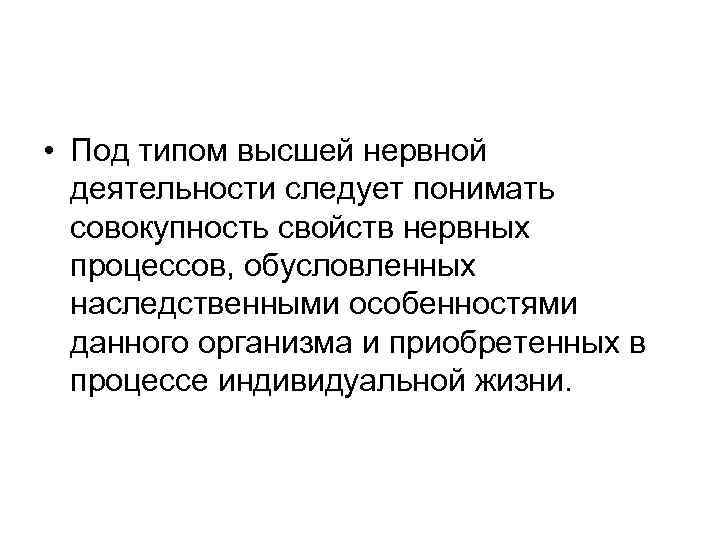  • Под типом высшей нервной деятельности следует понимать совокупность свойств нервных процессов, обусловленных