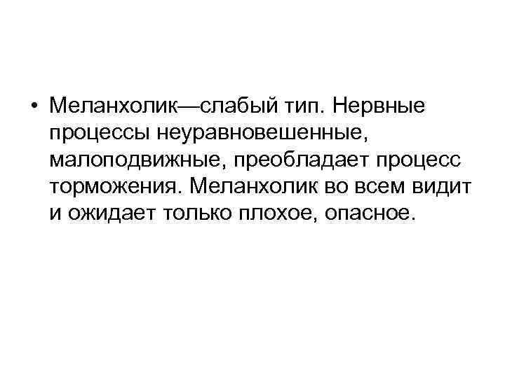  • Меланхолик—слабый тип. Нервные процессы неуравновешенные, малоподвижные, преобладает процесс торможения. Меланхолик во всем