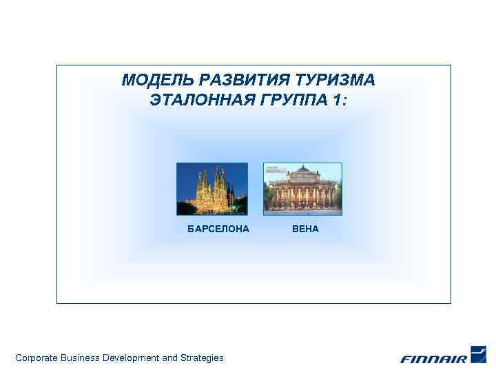 МОДЕЛЬ РАЗВИТИЯ ТУРИЗМА ЭТАЛОННАЯ ГРУППА 1: БАРСЕЛОНА Corporate Business Development and Strategies ВЕНА 