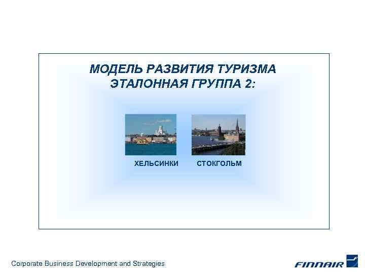 МОДЕЛЬ РАЗВИТИЯ ТУРИЗМА ЭТАЛОННАЯ ГРУППА 2: ХЕЛЬСИНКИ Corporate Business Development and Strategies СТОКГОЛЬМ 