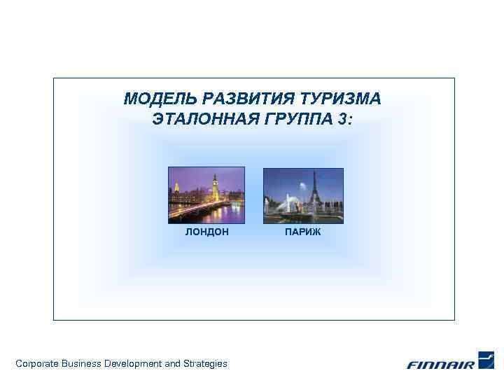 МОДЕЛЬ РАЗВИТИЯ ТУРИЗМА ЭТАЛОННАЯ ГРУППА 3: ЛОНДОН Corporate Business Development and Strategies ПАРИЖ 
