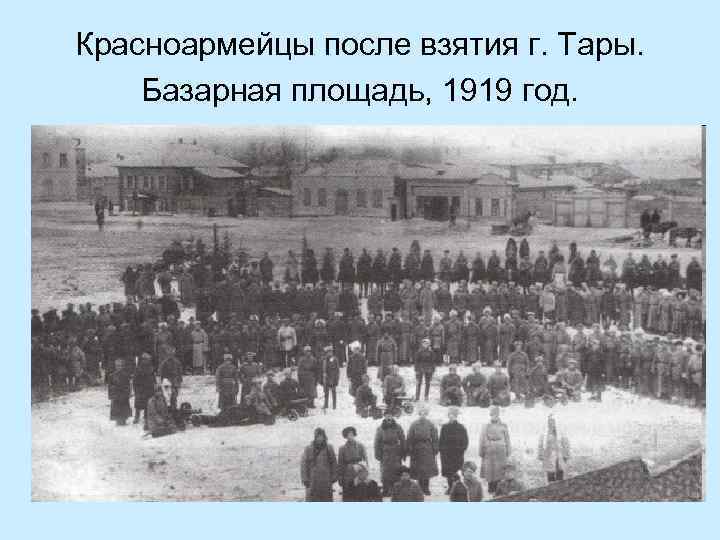 Красноармейцы после взятия г. Тары. Базарная площадь, 1919 год. 