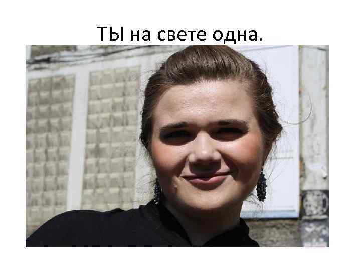 ТЫ на свете одна. 