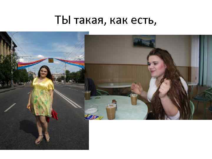 ТЫ такая, как есть, 