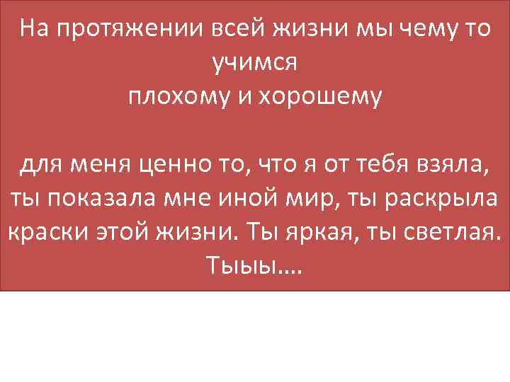 На протяжении всей жизни мы чему то учимся плохому и хорошему для меня ценно