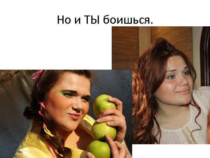Но и ТЫ боишься. 