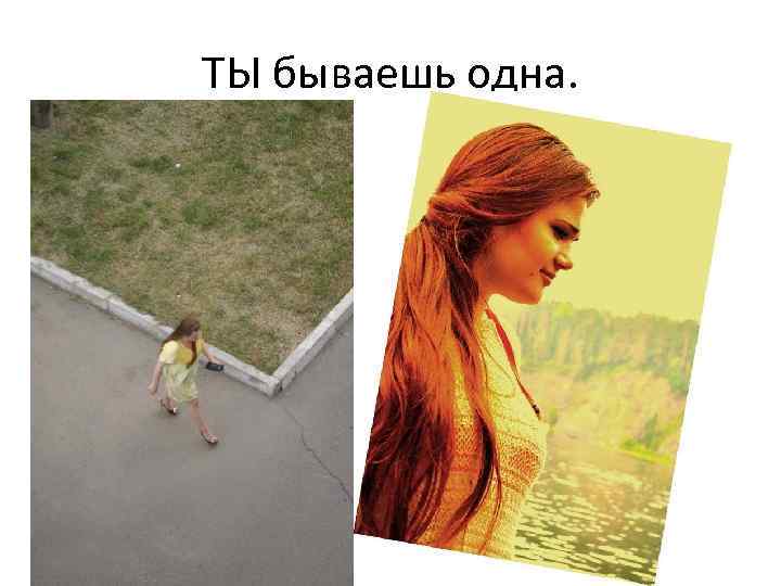 ТЫ бываешь одна. 