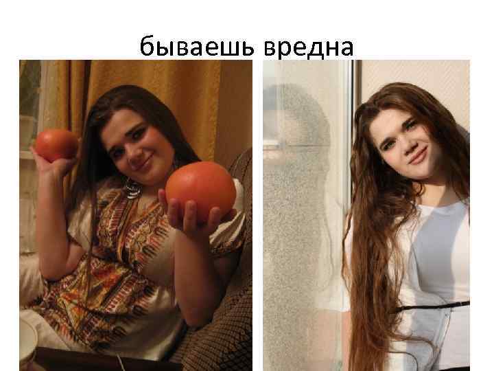 бываешь вредна 