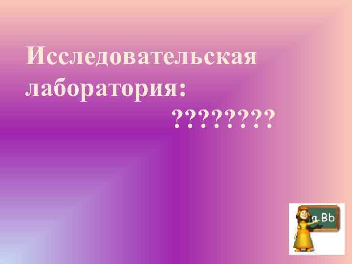 Исследовательская лаборатория: ? ? ? ? 