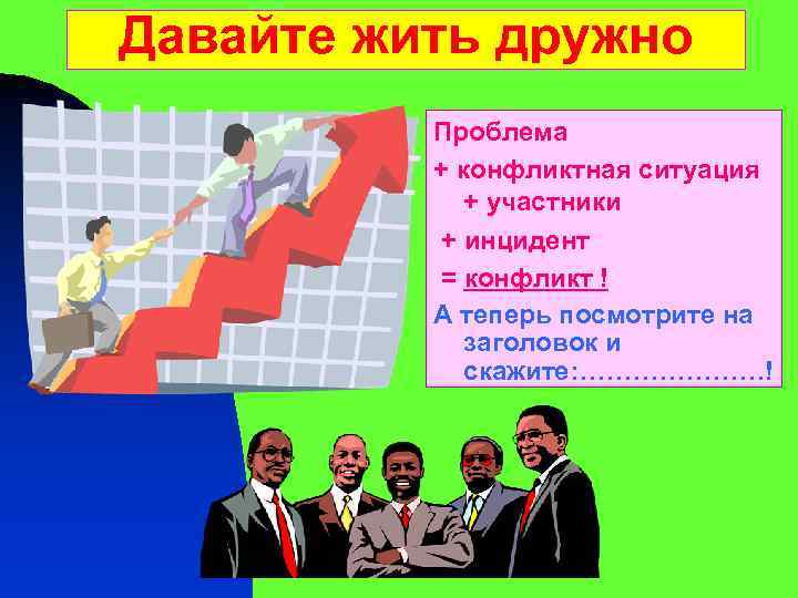 Давайте жить дружно Проблема + конфликтная ситуация + участники + инцидент = конфликт !