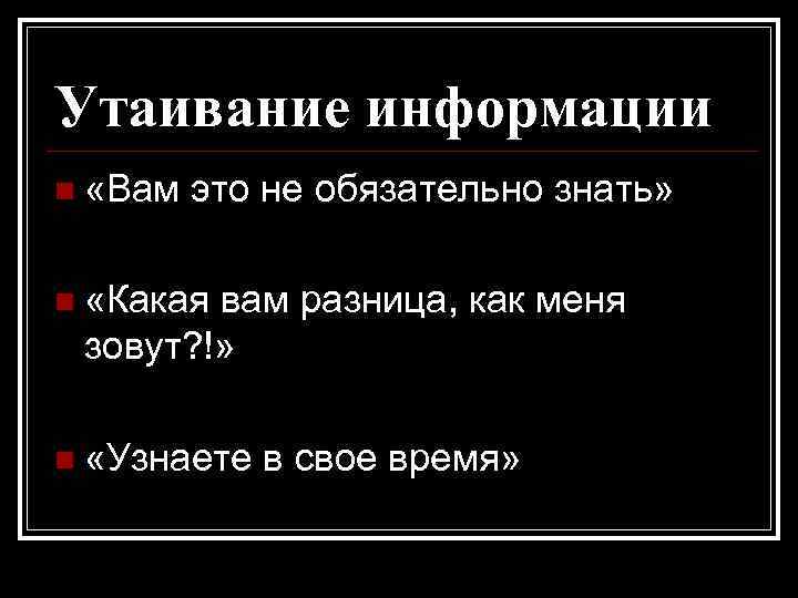 Утаивание информации n «Вам это не обязательно знать» n «Какая вам разница, как меня