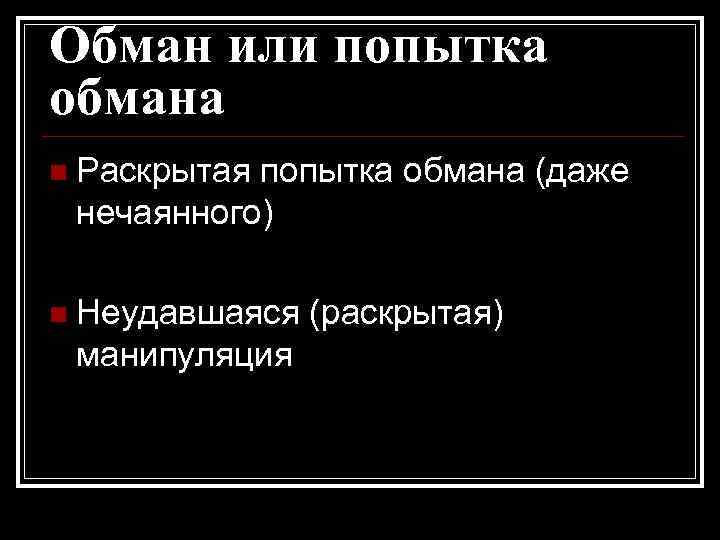 Обман или попытка обмана n Раскрытая попытка обмана (даже нечаянного) n Неудавшаяся манипуляция (раскрытая)