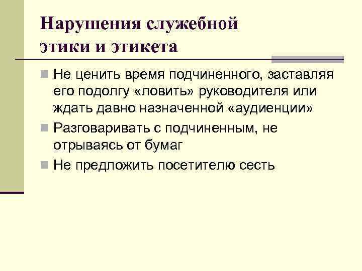 Нарушения служебной этики и этикета n Не ценить время подчиненного, заставляя его подолгу «ловить»