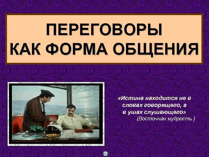 ПЕРЕГОВОРЫ КАК ФОРМА ОБЩЕНИЯ «Истина находится не в словах говорящего, а в ушах слушающего»