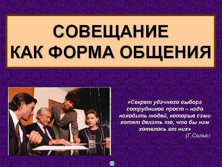 СОВЕЩАНИЕ КАК ФОРМА ОБЩЕНИЯ «Секрет удачного выбора сотрудников прост – надо находить людей, которые