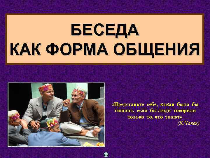 БЕСЕДА КАК ФОРМА ОБЩЕНИЯ «Представьте себе, какая была бы тишина, если бы люди говорили