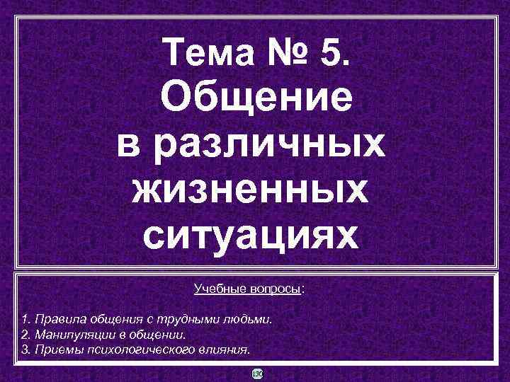 Тема № 5. Общение в различных жизненных ситуациях Учебные вопросы: 1. Правила общения с
