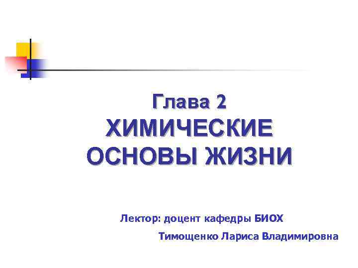 Глава 2 ХИМИЧЕСКИЕ ОСНОВЫ ЖИЗНИ Лектор: доцент кафедры БИОХ Тимощенко Лариса Владимировна 