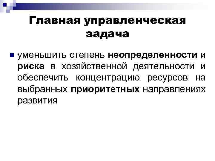 Главная управленческая задача n уменьшить степень неопределенности и риска в хозяйственной деятельности и обеспечить