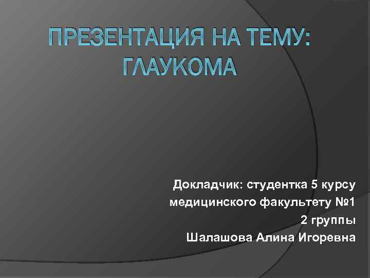 ПРЕЗЕНТАЦИЯ НА ТЕМУ: ГЛАУКОМА Докладчик: студентка 5 курсу медицинского факультету № 1 2 группы