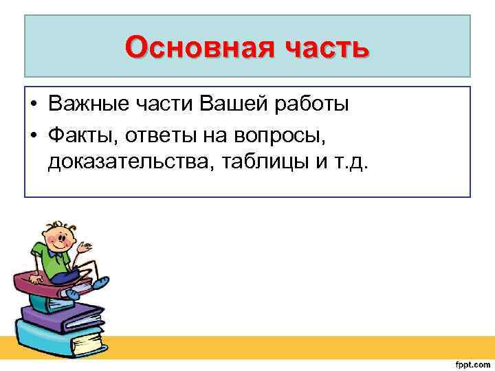 Основная часть • Важные части Вашей работы • Факты, ответы на вопросы, доказательства, таблицы