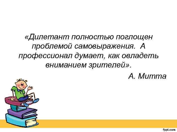  «Дилетант полностью поглощен проблемой самовыражения. А профессионал думает, как овладеть вниманием зрителей» .