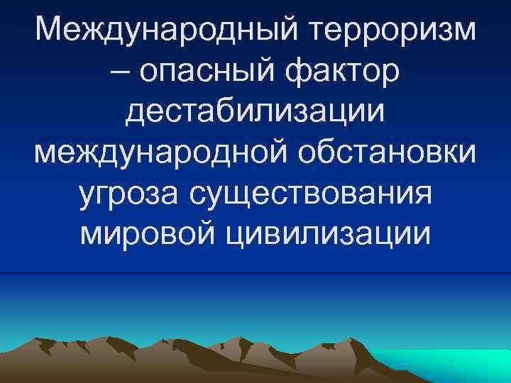 Международный терроризм – опасный фактор дестабилизации международной обстановки угроза существования мировой цивилизации 