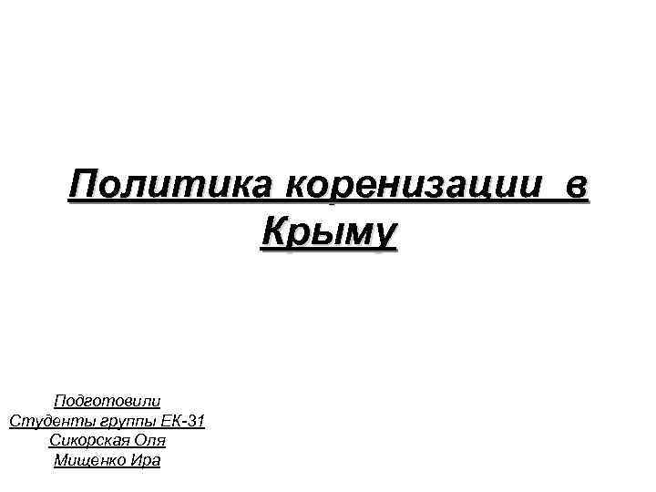 Политика коренизации в Крыму Подготовили Студенты группы ЕК-31 Сикорская Оля Мищенко Ира 