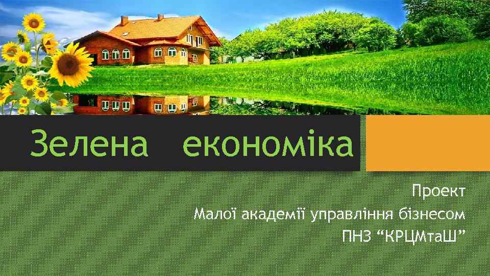 Зелена економіка Проект Малої академії управління бізнесом ПНЗ “КРЦМта. Ш” 