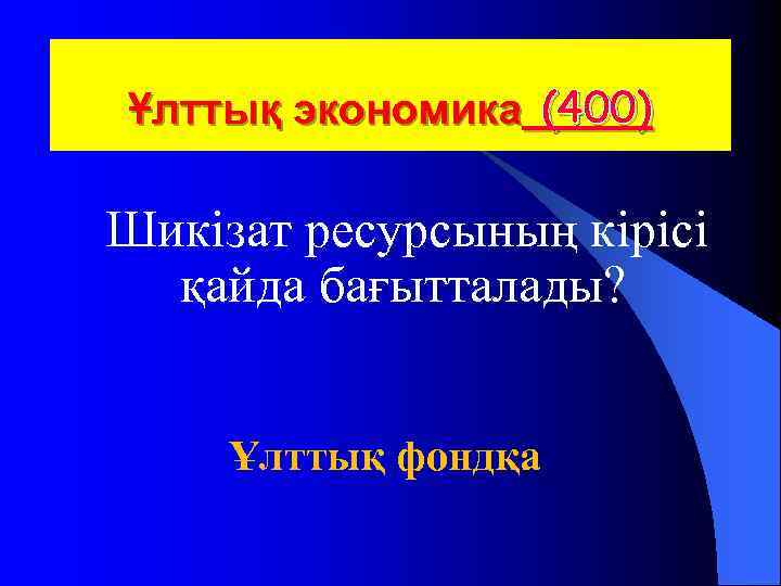  Ұлттық экономика (400) Шикізат ресурсының кірісі қайда бағытталады? Ұлттық фондқа 