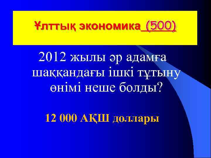 Ұлттық экономика (500) 2012 жылы әр адамға шаққандағы ішкі тұтыну өнімі неше болды? 12