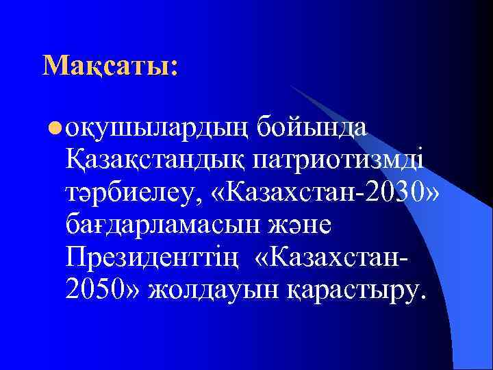 Мақсаты: l оқушылардың бойында Қазақстандық патриотизмді тәрбиелеу, «Казахстан-2030» бағдарламасын және Президенттің «Казахстан- 2050» жолдауын