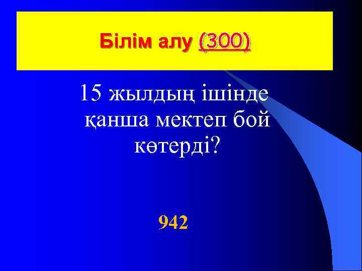  Білім алу (300) 15 жылдың ішінде қанша мектеп бой көтерді? 942 