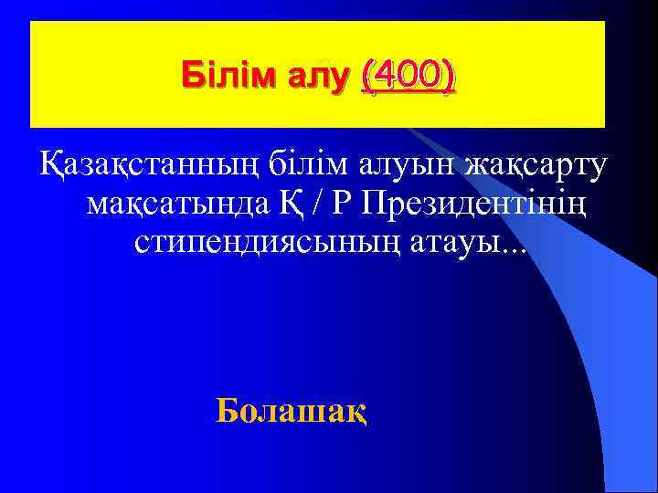  Білім алу (400) Қазақстанның білім алуын жақсарту мақсатында Қ / Р Президентінің стипендиясының