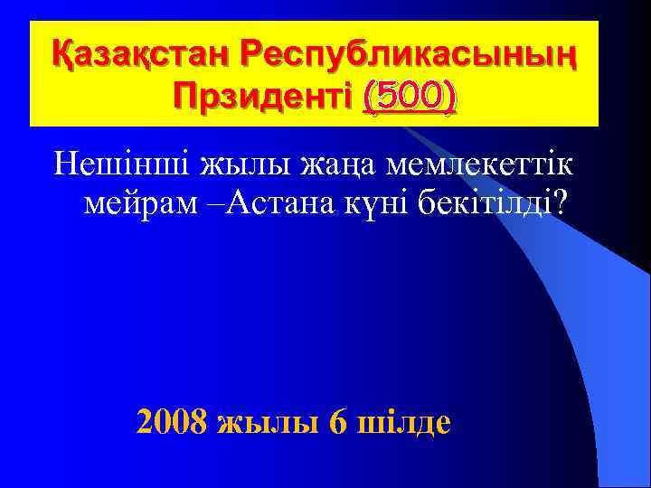 Қазақстан Республикасының Прзиденті (500) Нешінші жылы жаңа мемлекеттік мейрам –Астана күні бекітілді? 2008 жылы