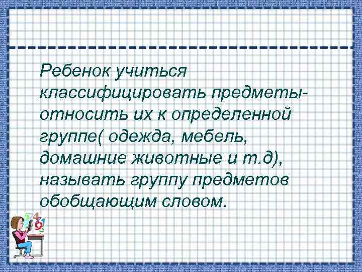 Ребенок учиться классифицировать предметыотносить их к определенной группе( одежда, мебель, домашние животные и т.