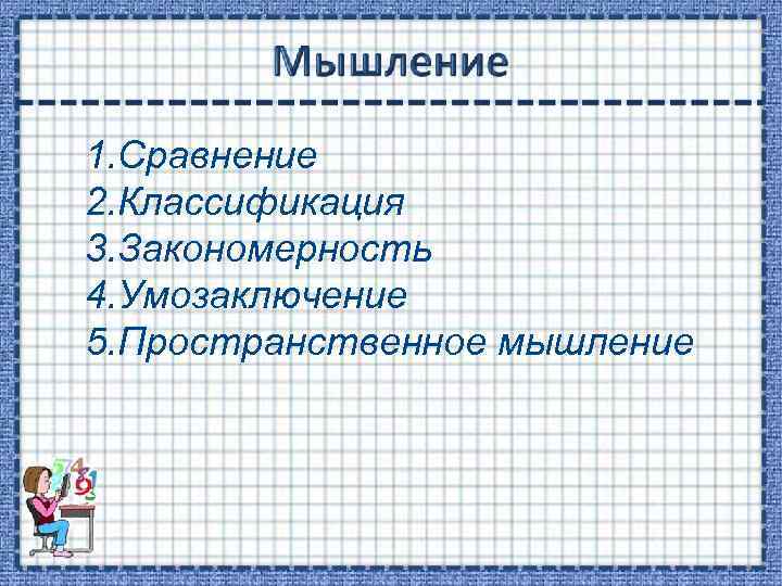 1. Сравнение 2. Классификация 3. Закономерность 4. Умозаключение 5. Пространственное мышление 