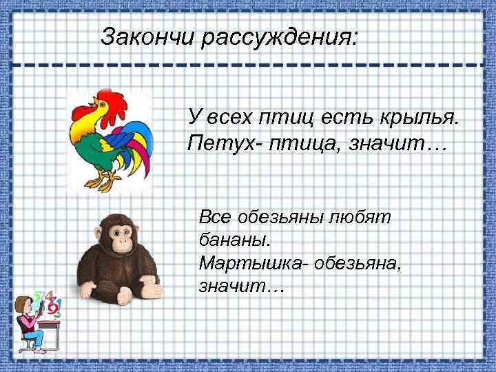 Закончи рассуждения: У всех птиц есть крылья. Петух- птица, значит… Все обезьяны любят бананы.