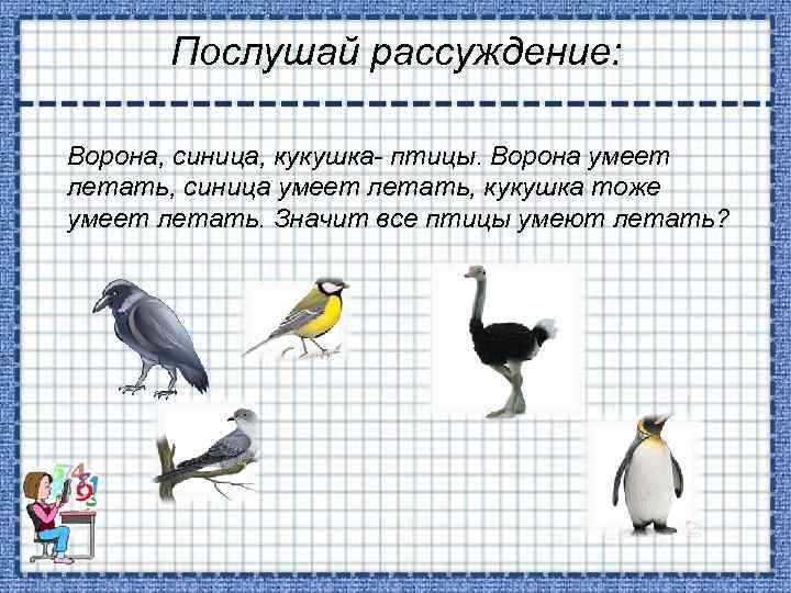Послушай рассуждение: Ворона, синица, кукушка- птицы. Ворона умеет летать, синица умеет летать, кукушка тоже