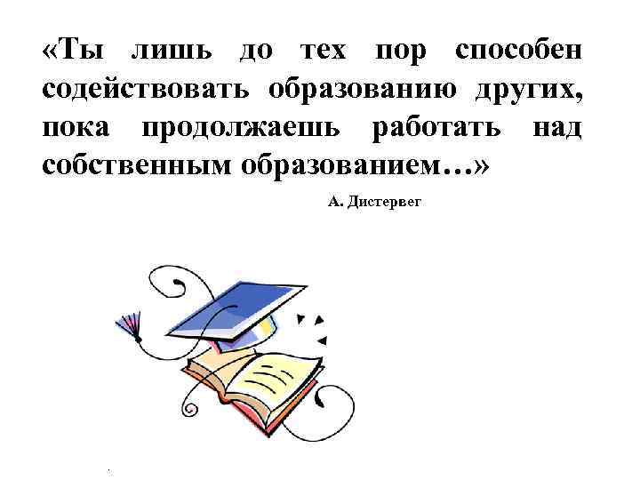  «Ты лишь до тех пор способен содействовать образованию других, пока продолжаешь работать над
