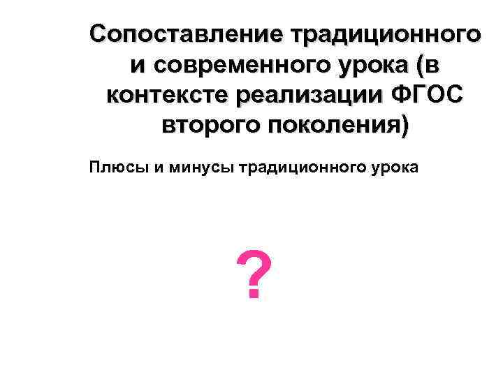 Сопоставление традиционного и современного урока (в контексте реализации ФГОС второго поколения) Плюсы и минусы