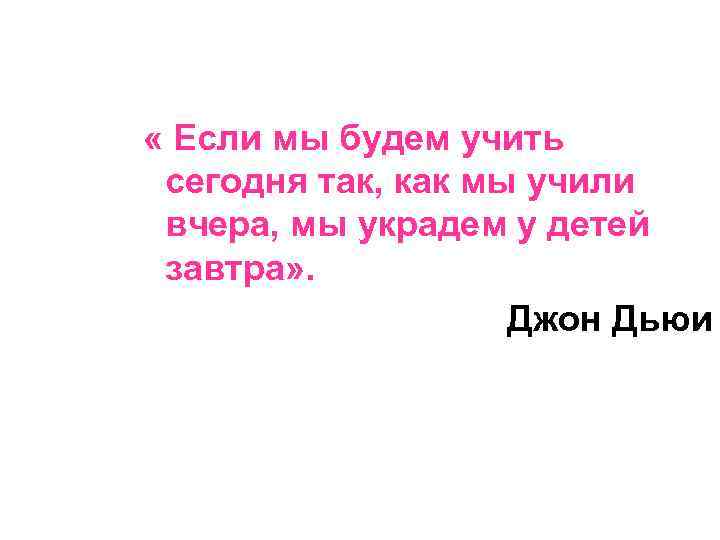  « Если мы будем учить сегодня так, как мы учили вчера, мы украдем