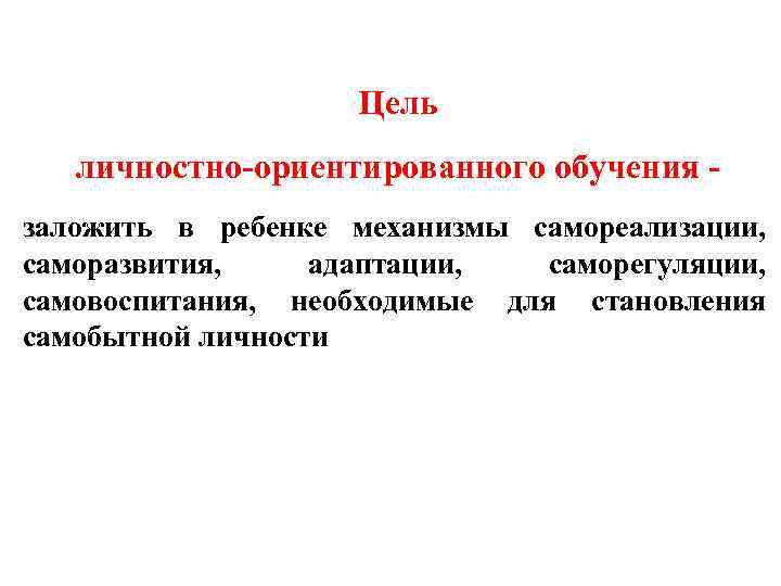 Цель личностно-ориентированного обучения заложить в ребенке механизмы самореализации, саморазвития, адаптации, саморегуляции, самовоспитания, необходимые для