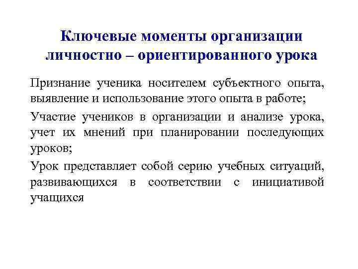 Ключевые моменты организации личностно – ориентированного урока Признание ученика носителем субъектного опыта, выявление и