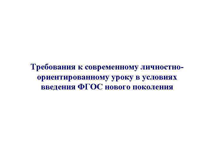 Требования к современному личностноориентированному уроку в условиях введения ФГОС нового поколения 