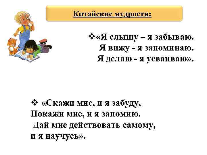 Китайские мудрости: «Я слышу – я забываю. Я вижу - я запоминаю. Я делаю